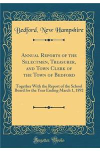 Annual Reports of the Selectmen, Treasurer, and Town Clerk of the Town of Bedford: Together With the Report of the School Board for the Year Ending March 1, 1892 (Classic Reprint)