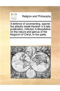 A Defence of Covenanting, Against the Attacks Made Thereon in a Late Publication, Intituled, a Dissertation on the Nature and Genius of the Kingdom of Christ, in Two Parts.