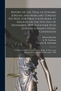 Report of the Trial of Edward Jordan, and Margaret Jordan His Wife, for Piracy & Murder, at Halifax on the 15th Day of November, 1809, Together With Edward Jordan's Dying Confession [microform]