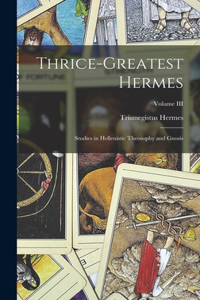 Thrice-Greatest Hermes; Studies in Hellenistic Theosophy and Gnosis; Volume III