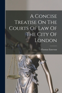 Concise Treatise On The Courts Of Law Of The City Of London