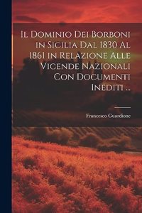 Dominio Dei Borboni in Sicilia Dal 1830 Al 1861 in Relazione Alle Vicende Nazionali Con Documenti Inediti ...