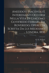 Aneddoti piacevoli e interessanti occorsi nella vita di Giacomo Gotifredo Ferrari, da Roveredo, operetta scritta da lui medesimo ... Londra, 1830