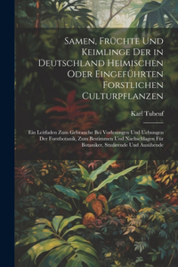 Samen, Früchte Und Keimlinge Der in Deutschland Heimischen Oder Eingeführten Forstlichen Culturpflanzen