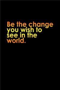 Be the change you wish to see in the world