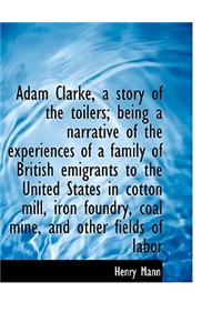 Adam Clarke, a Story of the Toilers; Being a Narrative of the Experiences of a Family of British EMI