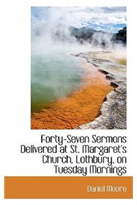 Forty-Seven Sermons Delivered at St. Margaret's Church, Lothbury, on Tuesday Mornings