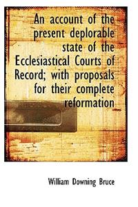 An Account of the Present Deplorable State of the Ecclesiastical Courts of Record; With Proposals Fo