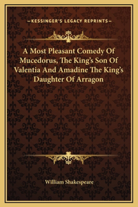 A Most Pleasant Comedy Of Mucedorus, The King's Son Of Valentia And Amadine The King's Daughter Of Arragon