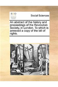 An Abstract of the History and Proceedings of the Revolution Society, in London. to Which Is Annexed a Copy of the Bill of Rights.