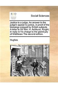 Justice to a Judge. an Answer to the Judge's Appeal to Justice, in Proof of the Blessings Enjoyed by British Subjects. a Letter to Sir Wm. H. Ashhurst, Knight; In Reply to His Charge to the Grand Jury of Middlesex the Second Edition.