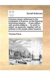 Common Sense; Addressed to the Inhabitants of America, on the Following Interesting Subjects: ... a New Edition, with Several Additions ... to Which Is Added, an Appendix; Together with an Address to the People Called Quakers