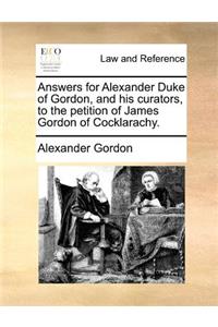 Answers for Alexander Duke of Gordon, and his curators, to the petition of James Gordon of Cocklarachy.