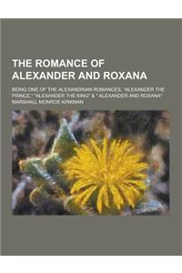 The Romance of Alexander and Roxana; Being One of the Alexandrian Romances, Alexander the Prince, Alexander the King & Alexander and Roxana