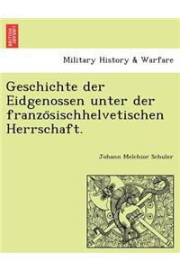 Geschichte Der Eidgenossen Unter Der Franzo Sischhelvetischen Herrschaft.