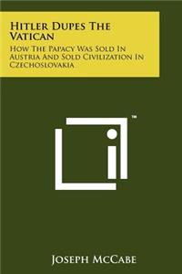 Hitler Dupes the Vatican: How the Papacy Was Sold in Austria and Sold Civilization in Czechoslovakia