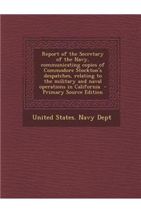 Report of the Secretary of the Navy, Communicating Copies of Commodore Stockton's Despatches, Relating to the Military and Naval Operations in Califor