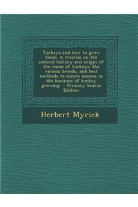 Turkeys and How to Grow Them. a Treatise on the Natural History and Origin of the Name of Turkeys; The Various Breeds, and Best Methods to Insure Success in the Business of Turkey Growing