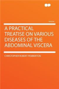 A Practical Treatise on Various Diseases of the Abdominal Viscera