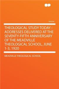 Theological Study Today: Addresses Delivered at the Seventy-Fifth Anniversary of the Meadville Theological School, June 1-3, 1920