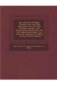 Das Leben Der Heiligen Theresia Von Jesu Und Besonderen Ihr Von Gott Erteilten Gnaden, Auf Geheiss Ihrer Beichtvater Von Ihr Selbst Beschrieben: Von Petrus de Alcantara A S. Maria - Primary Source Edition
