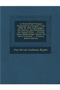 Le Droit Penal Francais Progressif Et Compare, Code Penal de 1810 Accompagne Des Sources, Des Discussions Au Conseil D'Etat ... Precede D'Une Bibliotheque Choisie Du Droit Criminel...