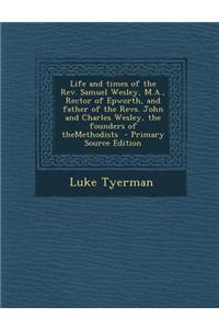 Life and Times of the REV. Samuel Wesley, M.A., Rector of Epworth, and Father of the Revs. John and Charles Wesley, the Founders of Themethodists
