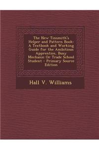 The New Tinsmith's Helper and Pattern Book: A Textbook and Working Guide for the Ambitious Apprentice, Busy Mechanic or Trade School Student - Primary