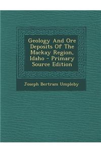 Geology and Ore Deposits of the MacKay Region, Idaho - Primary Source Edition