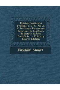 Epistola Iustiniani Frobenii I. U. C. Ad CL. V. Iustinum Febronium Iunctum de Legitima Potestate Summi Pontificis...