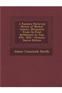 A Random Historical Sketch of Meeker County, Minnesota: From Its First Settlement to July 4th, 1876 - Primary Source Edition