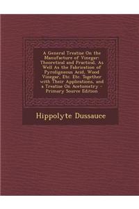 A General Treatise on the Manufacture of Vinegar: Theoretical and Practical, as Well as the Fabrication of Pyroligneous Acid, Wood Vinegar, Etc. Etc.