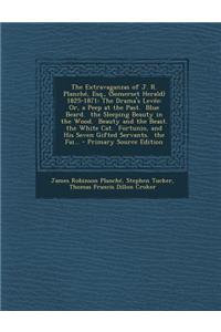 The Extravaganzas of J. R. Planche, Esq., (Somerset Herald) 1825-1871: The Drama's Levee: Or, a Peep at the Past. Blue Beard. the Sleeping Beauty in the Wood. Beauty and the Beast. the White Cat. Fortunio, and His Seven Gifted Servants. the Fai...