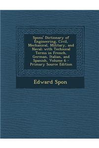 Spons' Dictionary of Engineering, Civil, Mechanical, Military, and Naval; With Technical Terms in French, German, Italian, and Spanish, Volume 6