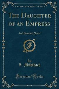 The Daughter of an Empress: An Historical Novel (Classic Reprint)