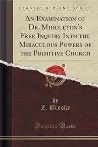 An Examination of Dr. Middleton's Free Inquiry Into the Miraculous Powers of the Primitive Church (Classic Reprint)