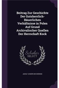 Beitrag Zur Geschichte Der Gutsherrlich-Bäuerlichen Verhältnisse in Polen Auf Grund Archivalischer Quellen Der Herrschaft Kock