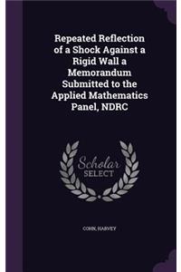Repeated Reflection of a Shock Against a Rigid Wall a Memorandum Submitted to the Applied Mathematics Panel, NDRC