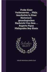 Probe Einer Verbesserten ... Pfalz. Geschichte in Einer Historisch-Genealogischen Nachricht Von Dem ... Ruperto Pipan Pfalzgrafen Bey Rhein