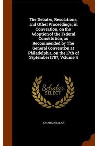 Debates, Resolutions, and Other Proceedings, in Convention, on the Adoption of the Federal Constitution, as Recommended by The General Convention at Philadelphia, on the 17th of September 1787, Volume 4