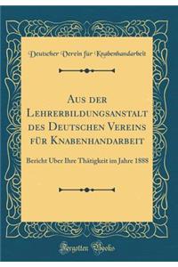 Aus Der Lehrerbildungsanstalt Des Deutschen Vereins FÃ¼r Knabenhandarbeit: Bericht Ã?ber Ihre ThÃ¤tigkeit Im Jahre 1888 (Classic Reprint)