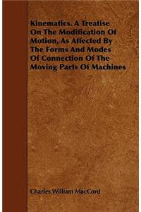 Kinematics. A Treatise On The Modification Of Motion, As Affected By The Forms And Modes Of Connection Of The Moving Parts Of Machines