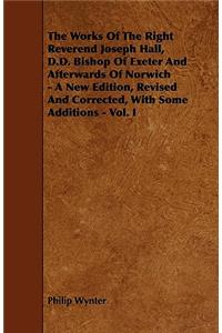 The Works Of The Right Reverend Joseph Hall, D.D. Bishop Of Exeter And Afterwards Of Norwich - A New Edition, Revised And Corrected, With Some Additions - Vol. I