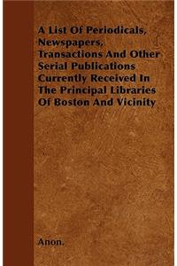 A List Of Periodicals, Newspapers, Transactions And Other Serial Publications Currently Received In The Principal Libraries Of Boston And Vicinity