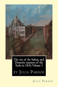 city of the Sultan, and, Domestic manners of the Turks in 1836, Volume 1