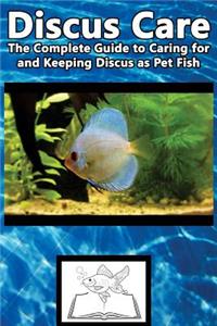 Discus Care: The Complete Guide to Caring for and Keeping Discus as Pet Fish: The Complete Guide to Caring for and Keeping Discus as Pet Fish