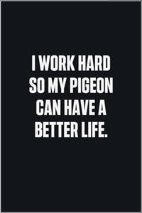 I Work Hard So My Pigeon Can Have A Better Life