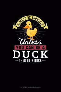 Always Be Yourself Unless You Can Be A Duck Then Be A Duck