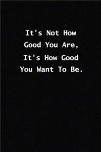 It's Not How Good You Are, It's How Good You Want To Be.