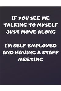 If You See Me Talking To MYself Just Move Along I'm Self Employed And Having A Staff Meeting